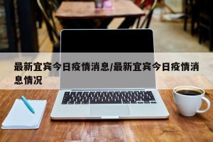 最新宜宾今日疫情消息/最新宜宾今日疫情消息情况