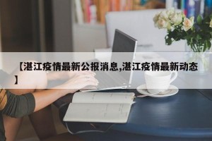 【湛江疫情最新公报消息,湛江疫情最新动态】