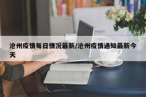 沧州疫情每日情况最新/沧州疫情通知最新今天