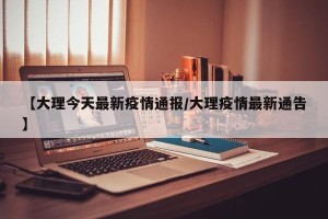 【大理今天最新疫情通报/大理疫情最新通告】