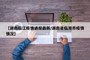 【湖南临江疫情通报最新/湖南省临湘市疫情情况】