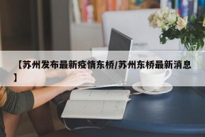 【苏州发布最新疫情东桥/苏州东桥最新消息】
