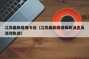 江苏最新疫情今日（江苏最新疫情最新消息及活动轨迹）