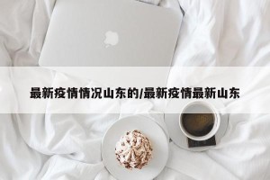 最新疫情情况山东的/最新疫情最新山东