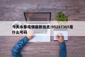 今天永春疫情最新信息:95287365是什么号码