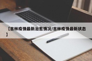 【吉林疫情最新治愈情况/吉林疫情最新状态】