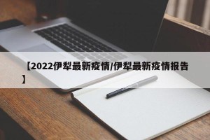 【2022伊犁最新疫情/伊犁最新疫情报告】