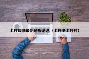 上坪疫情最新通报消息（上坪乡上坪村）