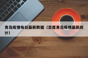 青岛疫情每日最新数据（百度青岛疫情最新统计）