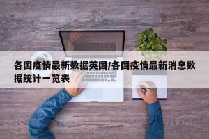 各国疫情最新数据英国/各国疫情最新消息数据统计一览表