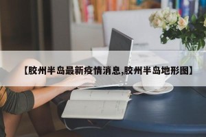 【胶州半岛最新疫情消息,胶州半岛地形图】