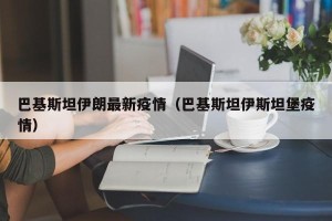 巴基斯坦伊朗最新疫情（巴基斯坦伊斯坦堡疫情）