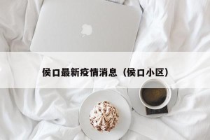 侯口最新疫情消息（侯口小区）