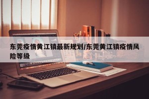 东莞疫情黄江镇最新规划/东莞黄江镇疫情风险等级