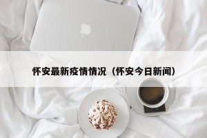 怀安最新疫情情况（怀安今日新闻）