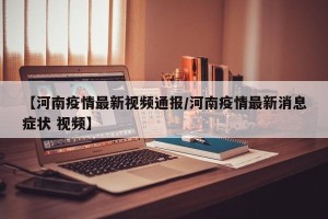 【河南疫情最新视频通报/河南疫情最新消息症状 视频】