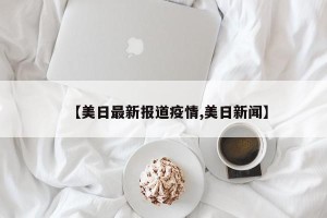 【美日最新报道疫情,美日新闻】