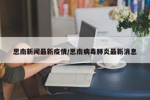 思南新闻最新疫情/思南病毒肺炎最新消息