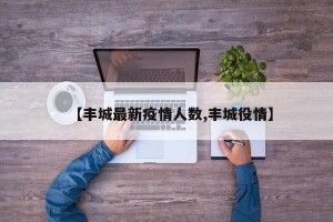 【丰城最新疫情人数,丰城役情】