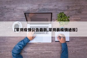 【蒙阴疫情公告最新,蒙阴县疫情通报】