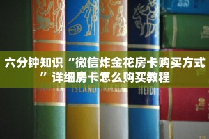 六分钟知识“微信炸金花房卡购买方式”详细房卡怎么购买教程