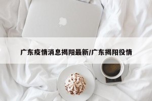 广东疫情消息揭阳最新/广东揭阳役情