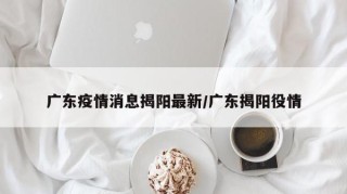 广东疫情消息揭阳最新/广东揭阳役情