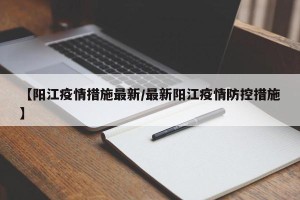【阳江疫情措施最新/最新阳江疫情防控措施】