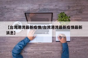 【台湾港湾最新疫情/台湾港湾最新疫情最新消息】