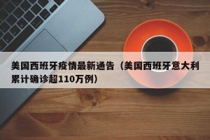 美国西班牙疫情最新通告（美国西班牙意大利累计确诊超110万例）
