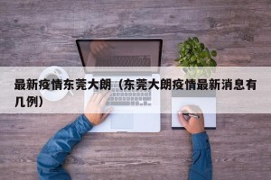 最新疫情东莞大朗（东莞大朗疫情最新消息有几例）