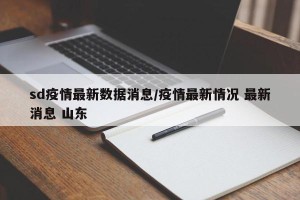 sd疫情最新数据消息/疫情最新情况 最新消息 山东
