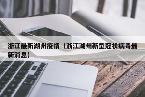 浙江最新湖州疫情（浙江湖州新型冠状病毒最新消息）