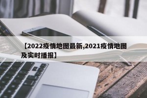 【2022疫情地图最新,2021疫情地图及实时播报】