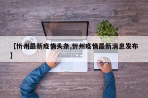 【忻州最新疫情头条,忻州疫情最新消息发布】