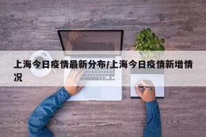 上海今日疫情最新分布/上海今日疫情新增情况