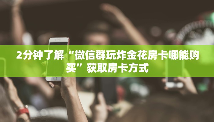 2分钟了解“微信群玩炸金花房卡哪能购买”获取房卡方式