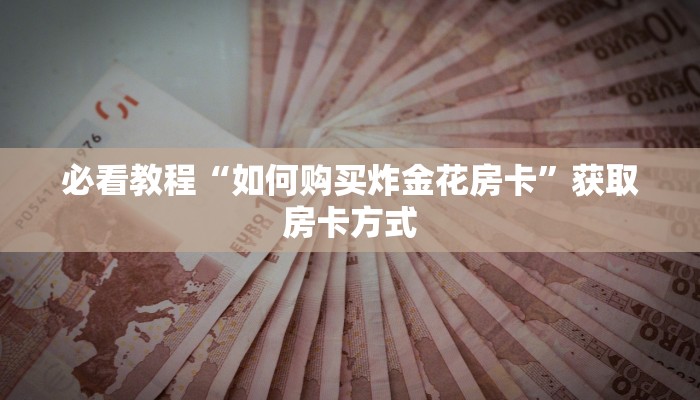 必看教程“如何购买炸金花房卡”获取房卡方式