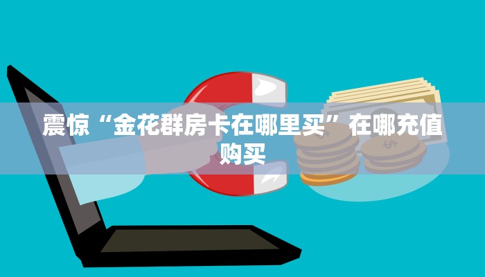 科普盘点“微信炸金花房卡在哪里弄”在哪充值购买
