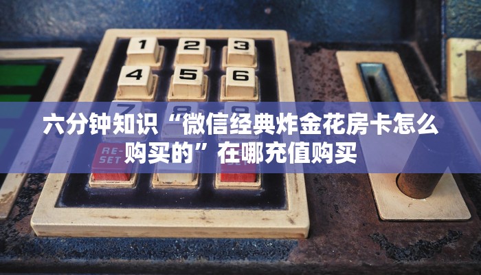 六分钟知识“微信经典炸金花房卡怎么购买的”在哪充值购买