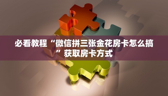 必看教程“微信拼三张金花房卡怎么搞”获取房卡方式