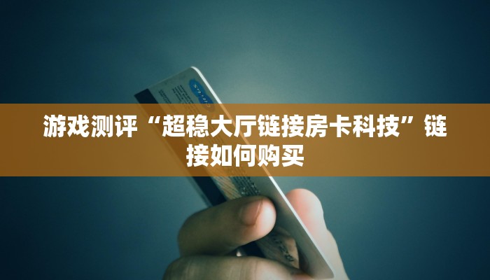 游戏测评“超稳大厅链接房卡科技”链接如何购买