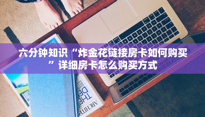 六分钟知识“炸金花链接房卡如何购买”详细房卡怎么购买方式