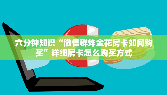 六分钟知识“微信群炸金花房卡如何购买”详细房卡怎么购买方式